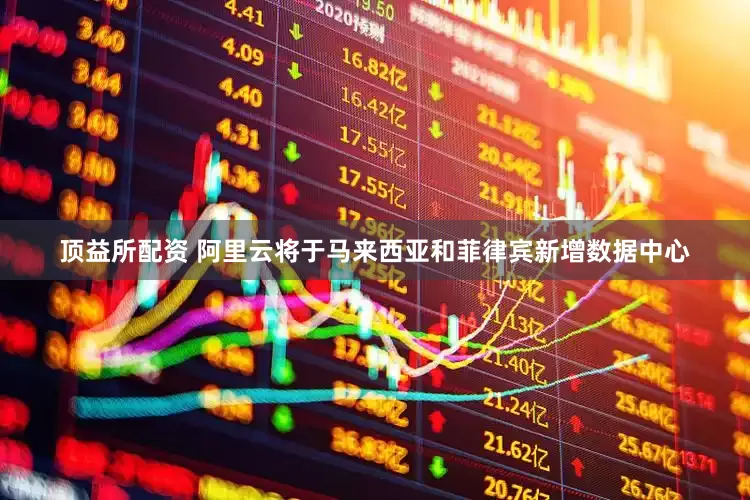 顶益所配资 阿里云将于马来西亚和菲律宾新增数据中心