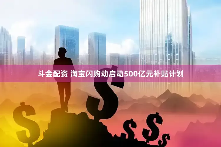 斗金配资 淘宝闪购动启动500亿元补贴计划