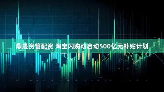 鼎晟资管配资 淘宝闪购动启动500亿元补贴计划