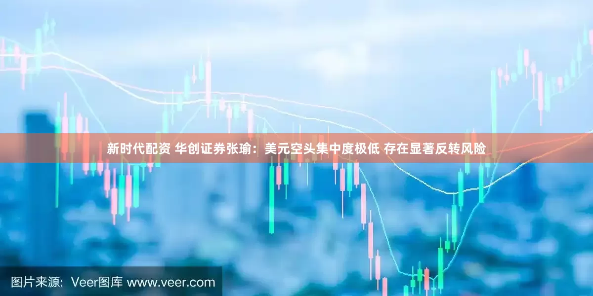 新时代配资 华创证券张瑜：美元空头集中度极低 存在显著反转风险