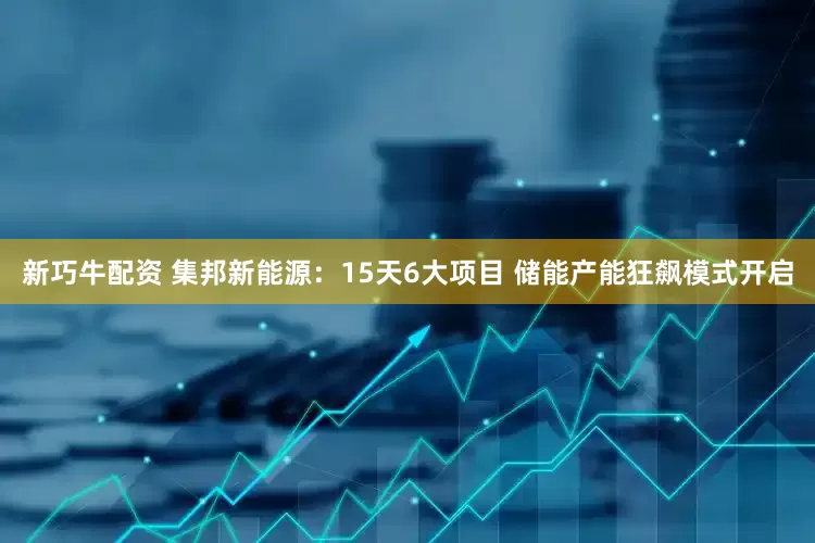 新巧牛配资 集邦新能源：15天6大项目 储能产能狂飙模式开启