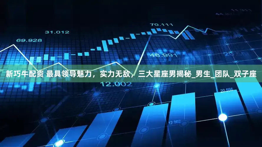 新巧牛配资 最具领导魅力，实力无敌，三大星座男揭秘_男生_团队_双子座