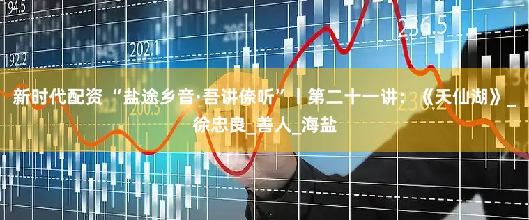 新时代配资 “盐途乡音·吾讲倷听”丨第二十一讲：《天仙湖》_徐忠良_善人_海盐