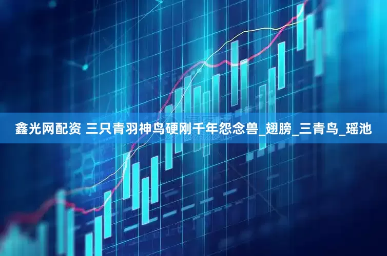 鑫光网配资 三只青羽神鸟硬刚千年怨念兽_翅膀_三青鸟_瑶池