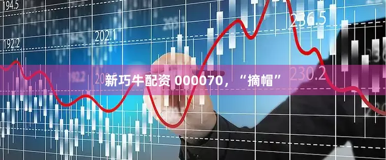 新巧牛配资 000070，“摘帽”