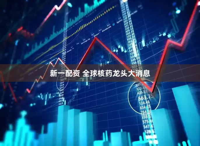 新一配资 全球核药龙头大消息