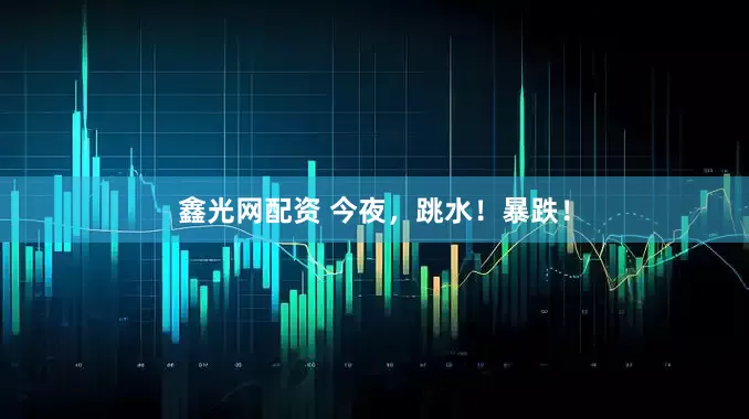 鑫光网配资 今夜，跳水！暴跌！