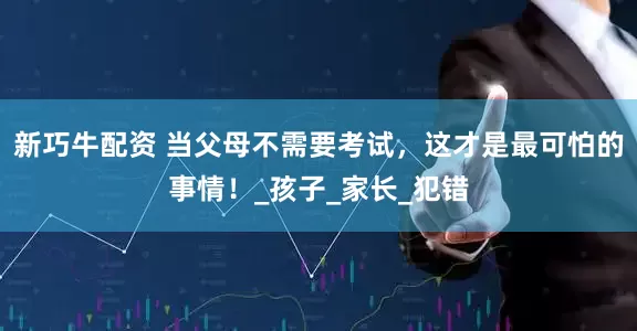 新巧牛配资 当父母不需要考试，这才是最可怕的事情！_孩子_家长_犯错