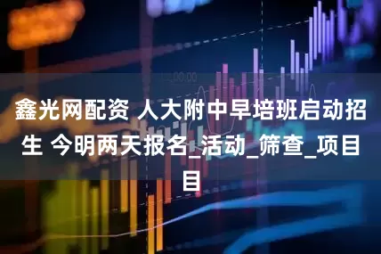 鑫光网配资 人大附中早培班启动招生 今明两天报名_活动_筛查_项目