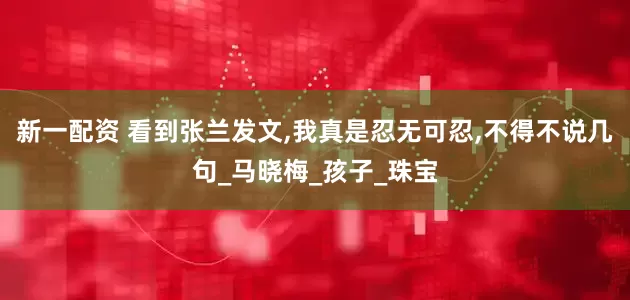 新一配资 看到张兰发文,我真是忍无可忍,不得不说几句_马晓梅_孩子_珠宝