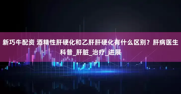 新巧牛配资 酒精性肝硬化和乙肝肝硬化有什么区别？肝病医生科普_肝脏_治疗_进展