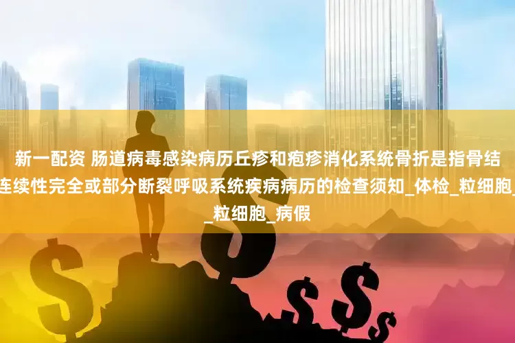 新一配资 肠道病毒感染病历丘疹和疱疹消化系统骨折是指骨结构的连续性完全或部分断裂呼吸系统疾病病历的检查须知_体检_粒细胞_病假