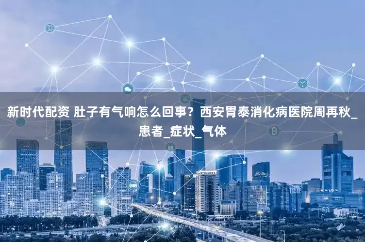 新时代配资 肚子有气响怎么回事？西安胃泰消化病医院周再秋_患者_症状_气体