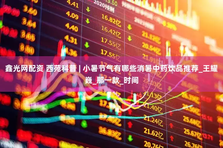 鑫光网配资 西苑科普 | 小暑节气有哪些消暑中药饮品推荐_王耀巍_那一款_时间