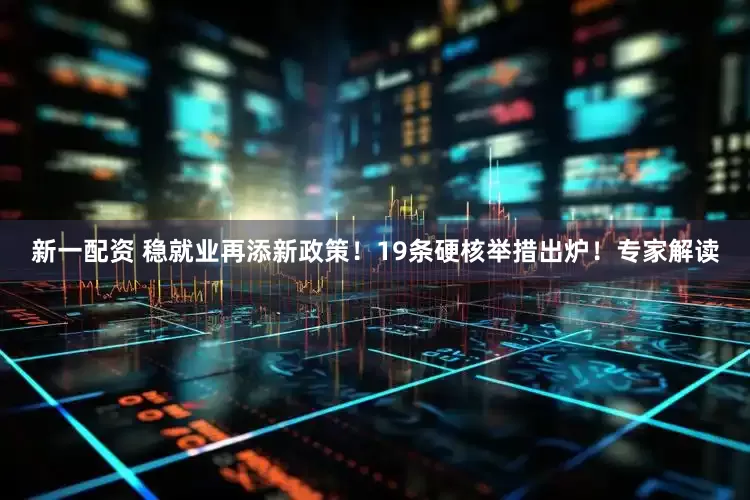 新一配资 稳就业再添新政策！19条硬核举措出炉！专家解读