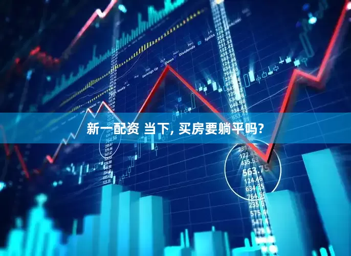 新一配资 当下, 买房要躺平吗?