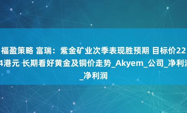 福盈策略 富瑞：紫金矿业次季表现胜预期 目标价22.4港元 长期看好黄金及铜价走势_Akyem_公司_净利润