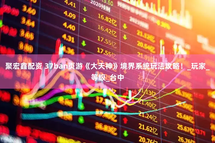 聚宏鑫配资 37ban页游《大天神》境界系统玩法攻略！_玩家_等级_台中