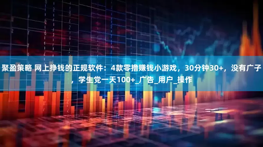 聚盈策略 网上挣钱的正规软件：4款零撸赚钱小游戏，30分钟30+，没有广子，学生党一天100+_广告_用户_操作