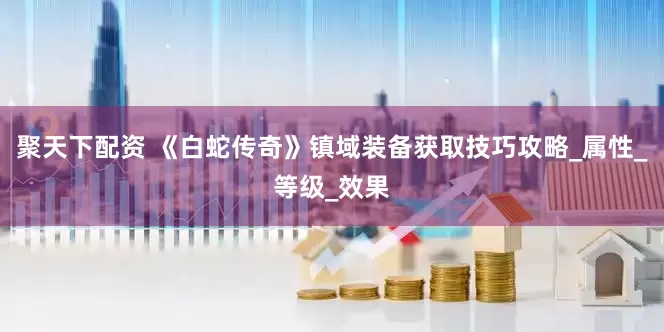 聚天下配资 《白蛇传奇》镇域装备获取技巧攻略_属性_等级_效果