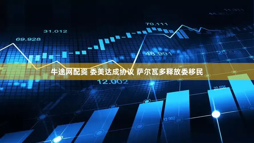 牛途网配资 委美达成协议 萨尔瓦多释放委移民