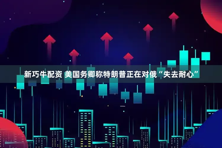 新巧牛配资 美国务卿称特朗普正在对俄“失去耐心”