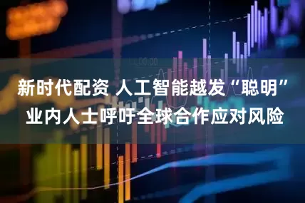 新时代配资 人工智能越发“聪明” 业内人士呼吁全球合作应对风险