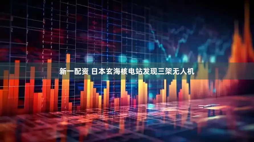 新一配资 日本玄海核电站发现三架无人机