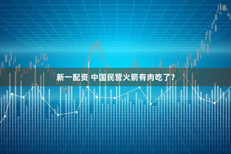 新一配资 中国民营火箭有肉吃了？