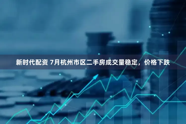 新时代配资 7月杭州市区二手房成交量稳定，价格下跌
