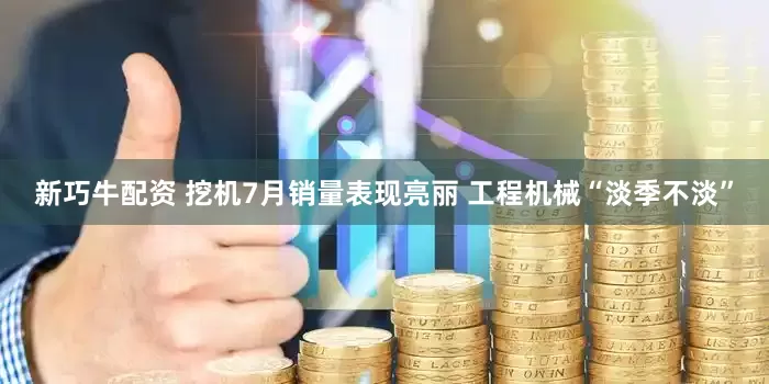 新巧牛配资 挖机7月销量表现亮丽 工程机械“淡季不淡”