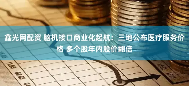 鑫光网配资 脑机接口商业化起航：三地公布医疗服务价格 多个股年内股价翻倍