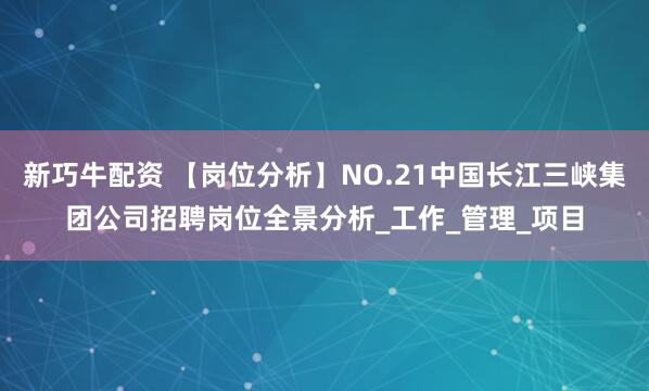 新巧牛配资 【岗位分析】NO.21中国长江三峡集团公司招聘岗位全景分析_工作_管理_项目