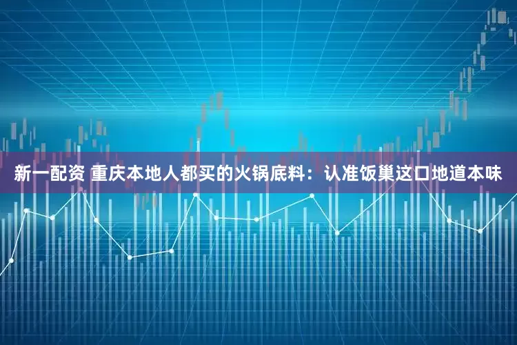新一配资 重庆本地人都买的火锅底料：认准饭巢这口地道本味
