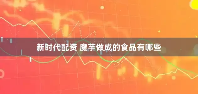 新时代配资 魔芋做成的食品有哪些