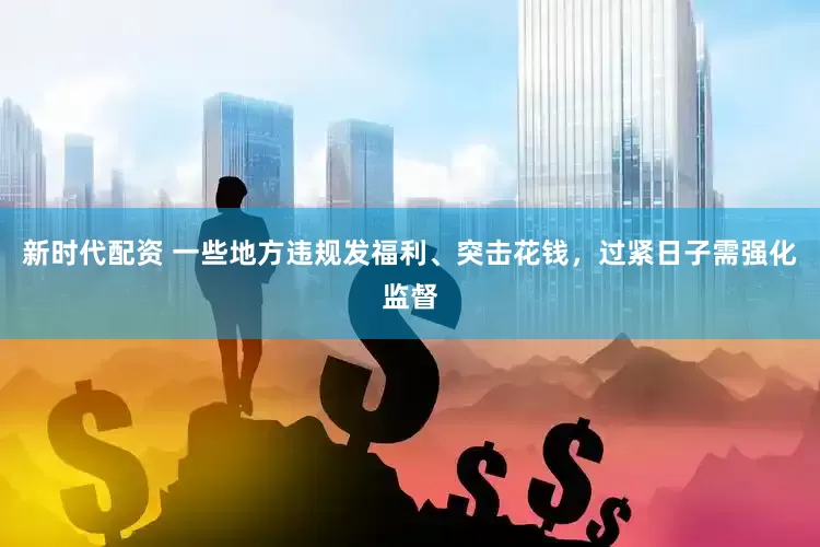 新时代配资 一些地方违规发福利、突击花钱，过紧日子需强化监督