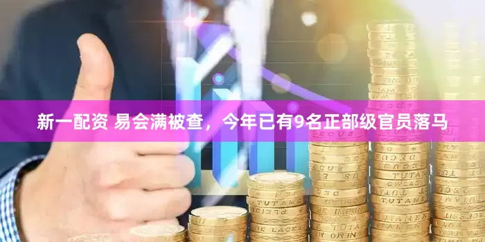 新一配资 易会满被查，今年已有9名正部级官员落马