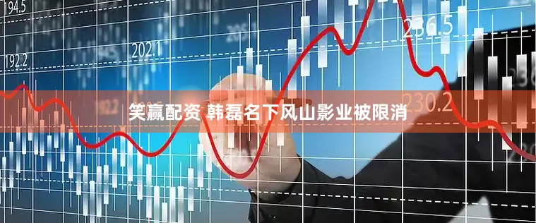 笑赢配资 韩磊名下风山影业被限消