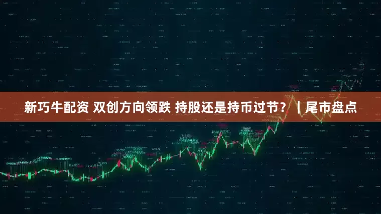 新巧牛配资 双创方向领跌 持股还是持币过节？｜尾市盘点