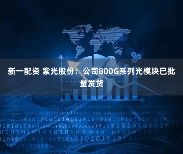 新一配资 紫光股份：公司800G系列光模块已批量发货