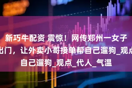 新巧牛配资 震惊！网传郑州一女子因酷热不愿出门，让外卖小哥接单帮自己遛狗_观点_代人_气温