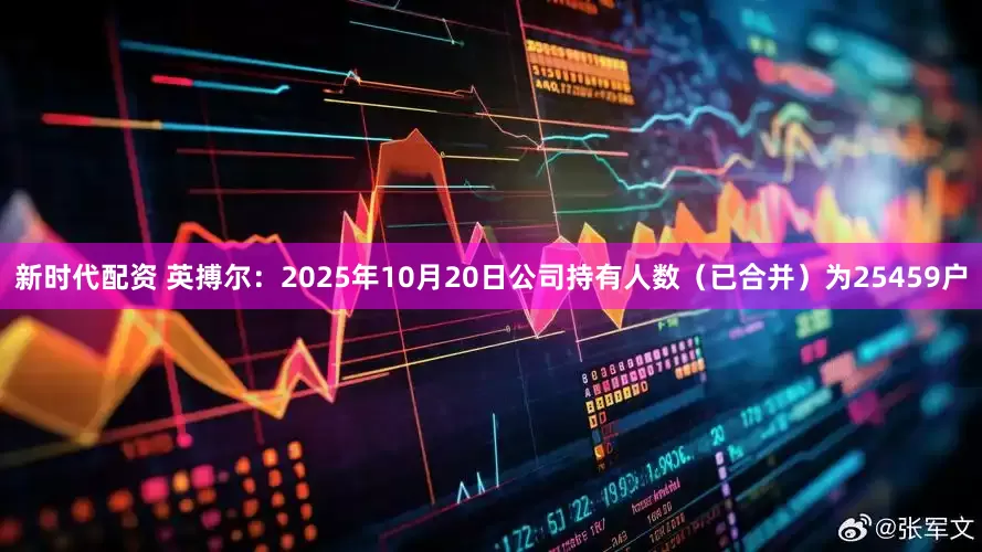 新时代配资 英搏尔：2025年10月20日公司持有人数（已合并）为25459户