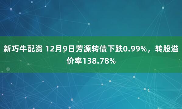 新巧牛配资 12月9日芳源转债下跌0.99%，转股溢价率138.78%