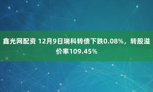鑫光网配资 12月9日瑞科转债下跌0.08%，转股溢价率109.45%
