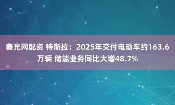 鑫光网配资 特斯拉：2025年交付电动车约163.6万辆 储能业务同比大增48.7%