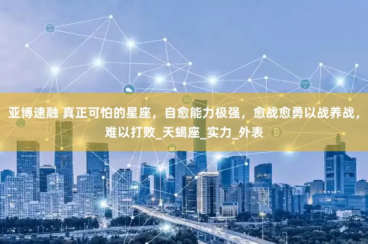 亚博速融 真正可怕的星座，自愈能力极强，愈战愈勇以战养战，难以打败_天蝎座_实力_外表