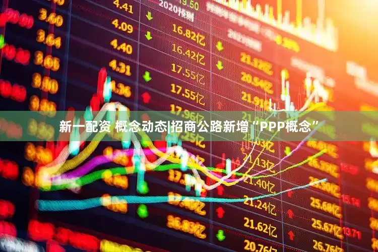 新一配资 概念动态|招商公路新增“PPP概念”