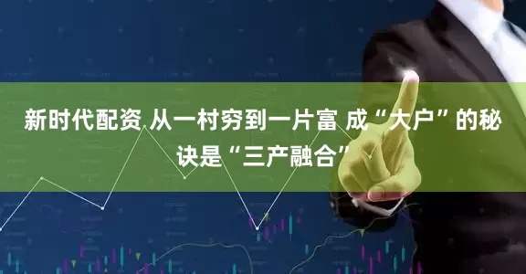 新时代配资 从一村穷到一片富 成“大户”的秘诀是“三产融合”