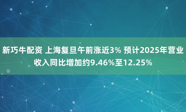 新巧牛配资 上海复旦午前涨近3% 预计2025年营业收入同比增加约9.46%至12.25%