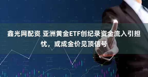 鑫光网配资 亚洲黄金ETF创纪录资金流入引担忧，或成金价见顶信号